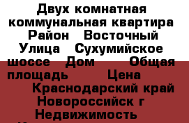 Двух комнатная коммунальная квартира. › Район ­ Восточный › Улица ­ Сухумийское шоссе › Дом ­ 1 › Общая площадь ­ 27 › Цена ­ 800 000 - Краснодарский край, Новороссийск г. Недвижимость » Квартиры продажа   